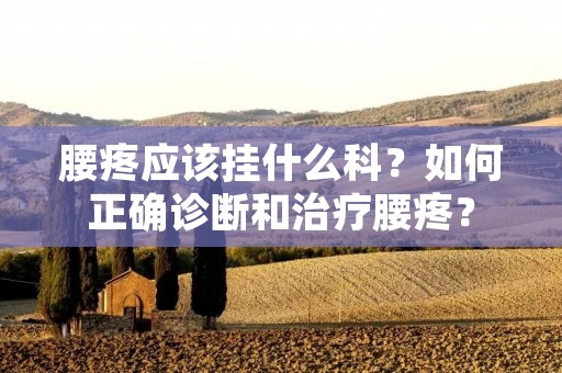 腰疼应该挂什么科?如何正确诊断和治疗腰疼?