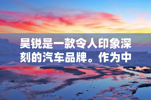 昊锐是一款令人印象深刻的汽车品牌。作为中国自主品牌中的佼佼者，昊锐在设计、性能、安全性和可靠性方面都取得了显著进展。本文将详细描述昊锐的各个方面，以展示这款车型的优势和特点。