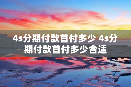 4s分期付款首付多少 4s分期付款首付多少合适