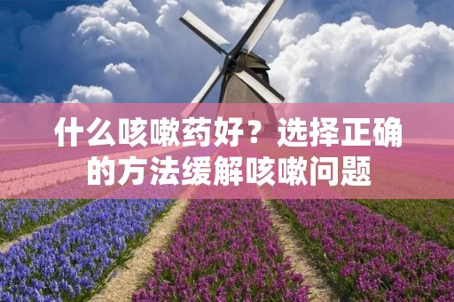什么咳嗽药好?选择正确的方法缓解咳嗽问题