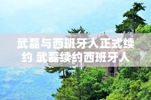 武磊与西班牙人正式续约 武磊续约西班牙人至2024 新闻 武磊与西班牙人正式续约 武磊续约西班牙人至2024 新闻