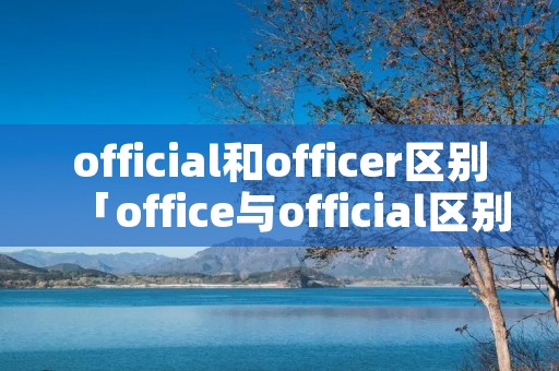 official和officer区别「office与official区别」