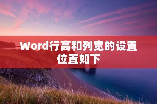 Word行高和列宽的设置位置如下: