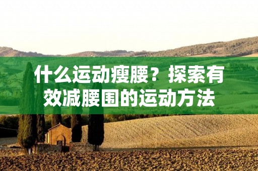 什么运动瘦腰?探索有效减腰围的运动方法