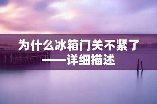 为什么冰箱门关不紧了——详细描述