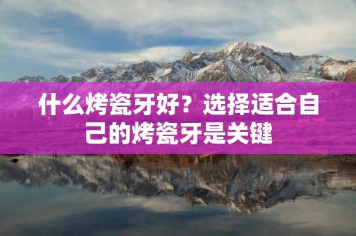 什么烤瓷牙好?选择适合自己的烤瓷牙是关键