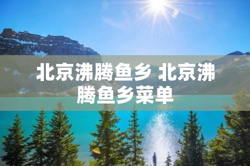 北京沸腾鱼乡 北京沸腾鱼乡菜单