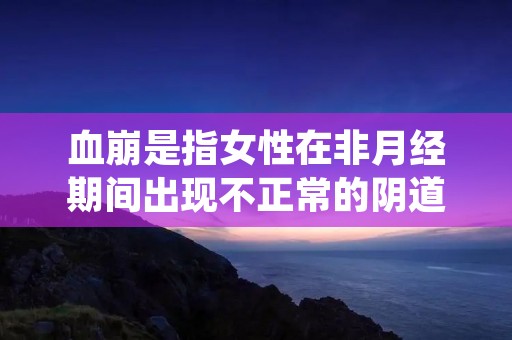 血崩是指女性在非月经期间出现不正常的阴道出血,且出血量较大、持续时间较长的情况。这是一种严重的妇科疾病,需要引起足够的重视和及时的治疗。下面将详细介绍血崩的症状、原因以及治疗方法。