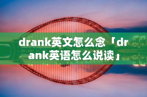drank英文怎么念「drank英语怎么说读」