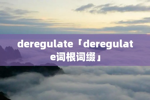 deregulate「deregulate词根词缀」 deregulate「deregulate词根词缀」