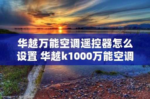 华越万能空调遥控器怎么设置 华越k1000万能空调遥控器说明 华越万能空调遥控器怎么设置 华越k1000万能空调遥控器说明