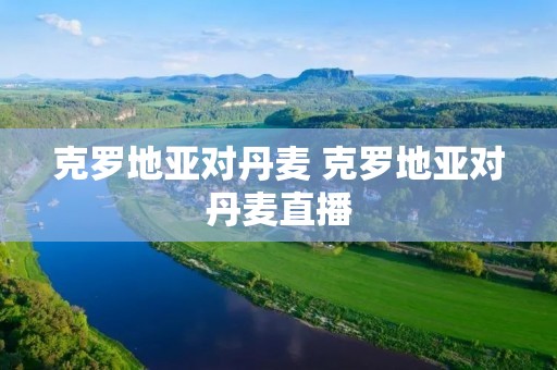 克罗地亚对丹麦 克罗地亚对丹麦直播 克罗地亚对丹麦 克罗地亚对丹麦直播