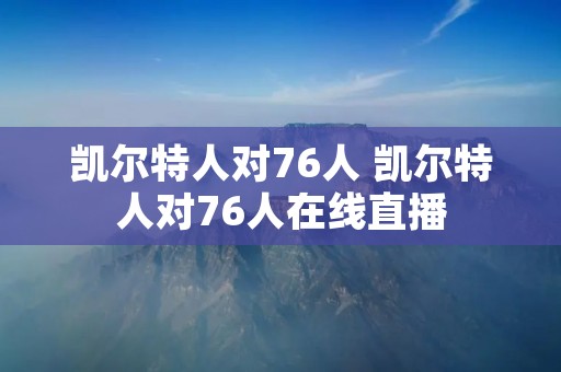 凯尔特人对76人 凯尔特人对76人在线直播 凯尔特人对76人 凯尔特人对76人在线直播