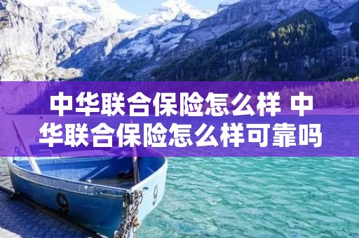中华联合保险怎么样 中华联合保险怎么样可靠吗 中华联合保险怎么样 中华联合保险怎么样可靠吗