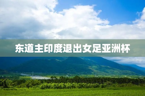 东道主印度退出女足亚洲杯 东道主印度退出女足亚洲杯