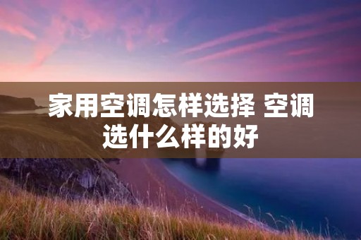 家用空调怎样选择 空调选什么样的好 家用空调怎样选择 空调选什么样的好