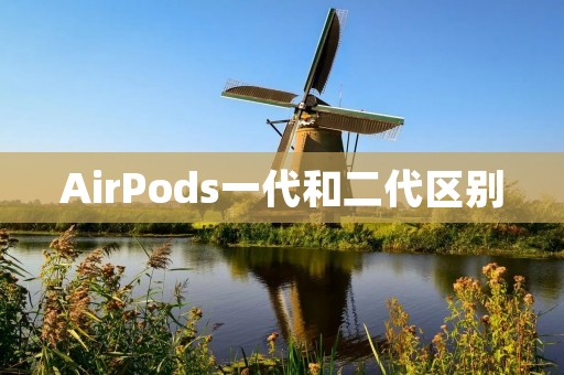 AirPods一代和二代区别:细节升级带来更好的使用体验
