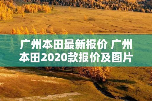 广州本田最新报价 广州本田2020款报价及图片新车 广州本田最新报价 广州本田2020款报价及图片新车