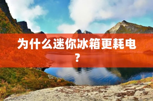 为什么迷你冰箱更耗电? 为什么迷你冰箱更耗电?