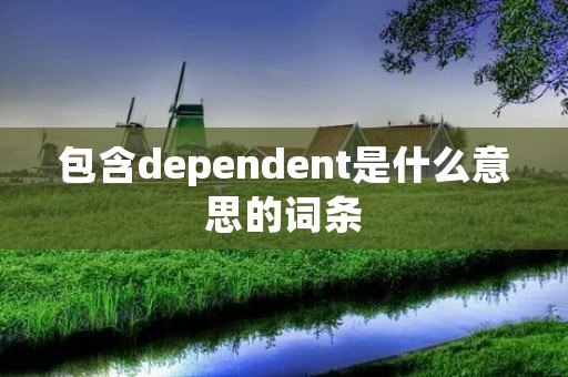 包含dependent是什么意思的词条 包含dependent是什么意思的词条