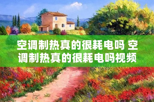 空调制热真的很耗电吗 空调制热真的很耗电吗视频 空调制热真的很耗电吗 空调制热真的很耗电吗视频