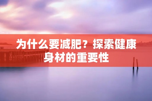 为什么要减肥?探索健康身材的重要性