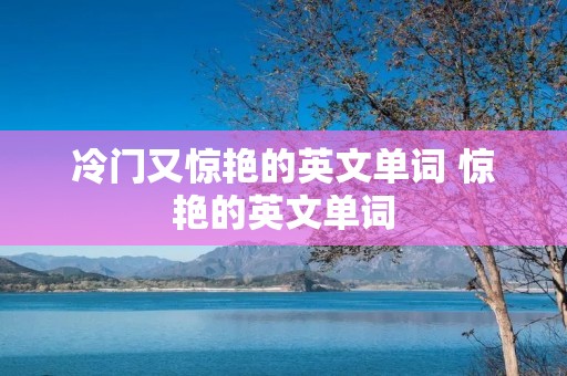 冷门又惊艳的英文单词 惊艳的英文单词 冷门又惊艳的英文单词 惊艳的英文单词