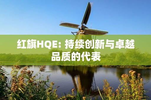红旗HQE: 持续创新与卓越品质的代表