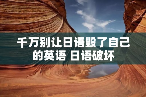 千万别让日语毁了自己的英语 日语破坏 千万别让日语毁了自己的英语 日语破坏