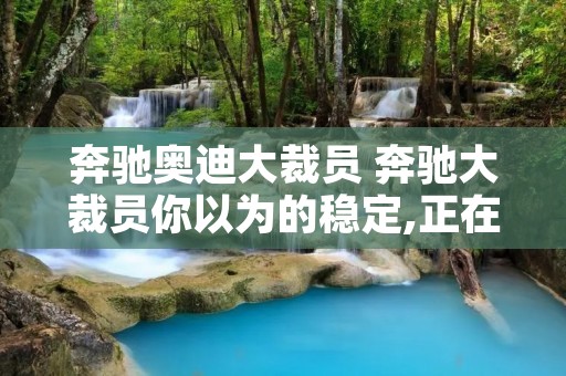 奔驰奥迪大裁员 奔驰大裁员你以为的稳定,正在悄悄背叛你
