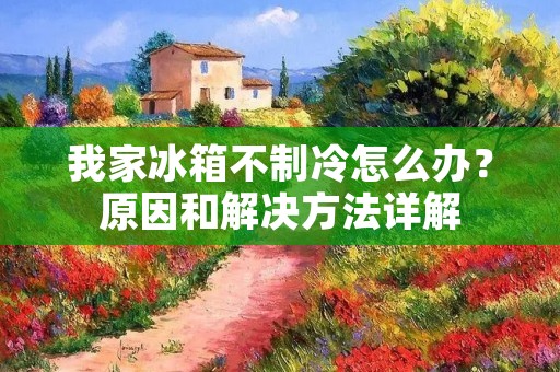 我家冰箱不制冷怎么办？原因和解决方法详解