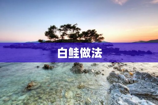 白鲑做法：口感鲜嫩，香气扑鼻的美味佳肴