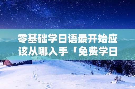 零基础学日语最开始应该从哪入手「免费学日语零基础app」