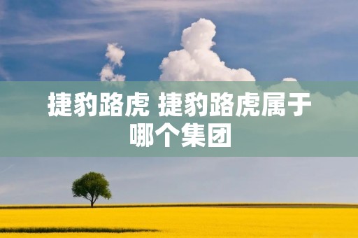 捷豹路虎 捷豹路虎属于哪个集团 捷豹路虎 捷豹路虎属于哪个集团