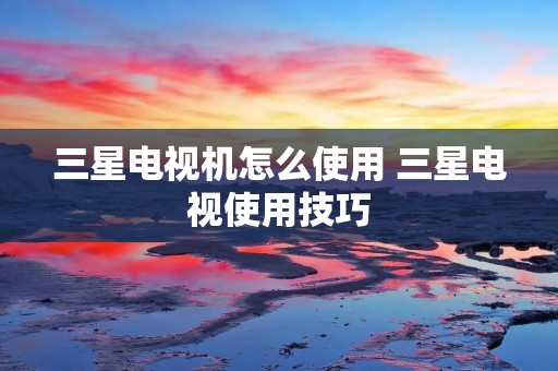三星电视机怎么使用 三星电视使用技巧