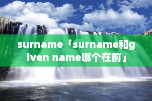 surname「surname和given name哪个在前」