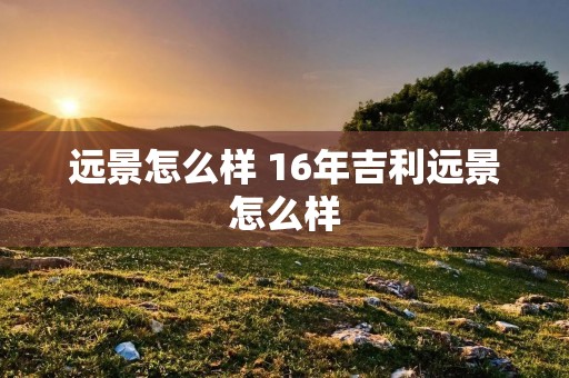 远景怎么样 16年吉利远景怎么样 远景怎么样 16年吉利远景怎么样