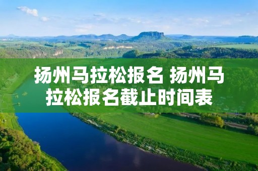 扬州马拉松报名 扬州马拉松报名截止时间表