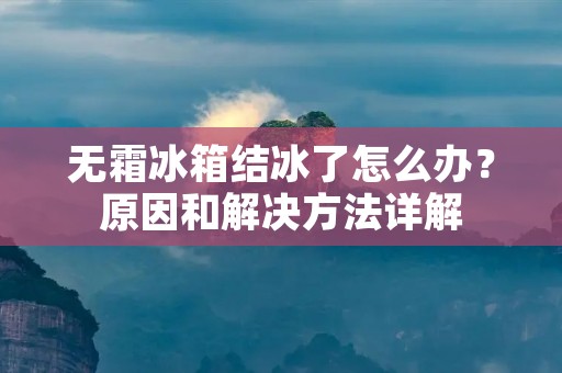 无霜冰箱结冰了怎么办?原因和解决方法详解 无霜冰箱结冰了怎么办?原因和解决方法详解