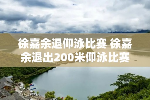 徐嘉余退仰泳比赛 徐嘉余退出200米仰泳比赛 徐嘉余退仰泳比赛 徐嘉余退出200米仰泳比赛