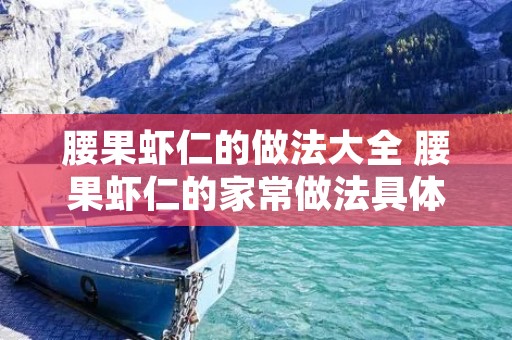 腰果虾仁的做法大全 腰果虾仁的家常做法具体步骤