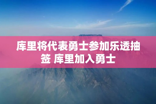 库里将代表勇士参加乐透抽签 库里加入勇士