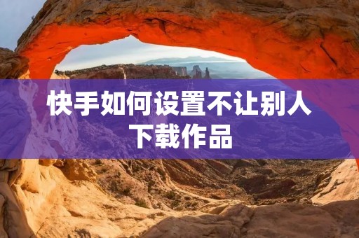 快手如何设置不让别人下载作品
