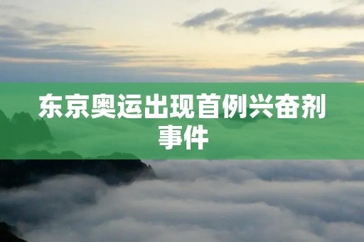 东京奥运出现首例***事件 东京奥运出现首例***事件
