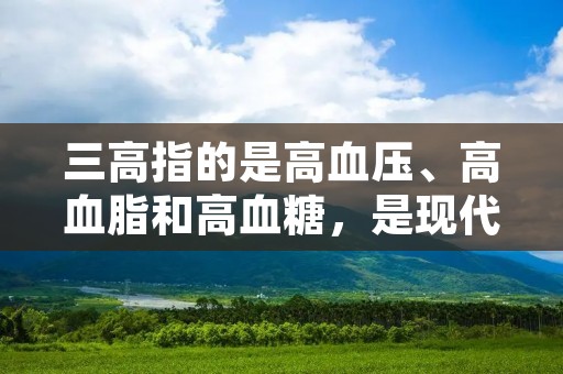 三高指的是高血压、高血脂和高血糖,是现代社会中常见的三种代表性慢性疾病。这三种疾病都与生活方式、饮食习惯、遗传因素等密切相关。本文将详细介绍三高的定义、原因、危害以及预防和治疗方法。
