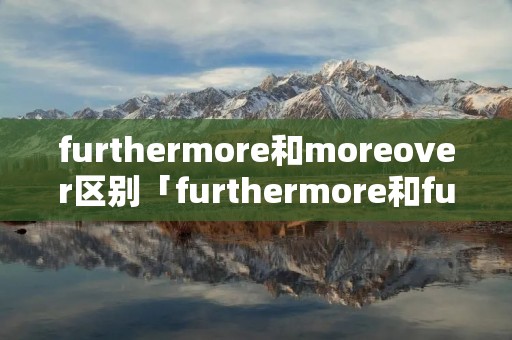 furthermore和moreover区别「furthermore和futhermore」 furthermore和moreover区别「furthermore和futhermore」
