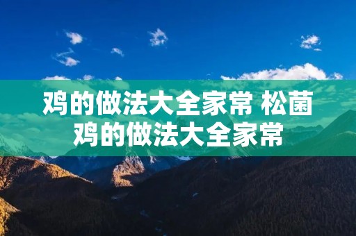 鸡的做法大全家常 松菌鸡的做法大全家常