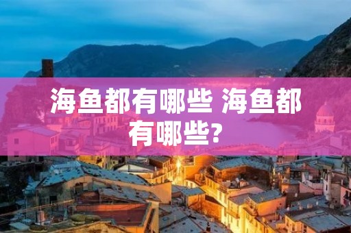 海鱼都有哪些 海鱼都有哪些?
