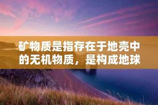 矿物质是指存在于地壳中的无机物质,是构成地球的基本元素之一。它们广泛分布于自然界中,包括岩石、土壤、水体和生物体内。矿物质对于人类和其他生物的生长和发展至关重要,它们在维持生命活动、促进身体健康以及支持环境平衡方面发挥着重要作用。