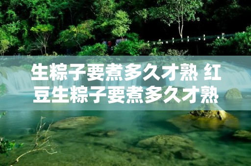 生粽子要煮多久才熟 红豆生粽子要煮多久才熟